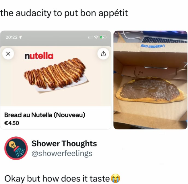 the audacity to put bon appétit 20:221 nutella Bread au Nutella (Nouveau) €4.50 A Shower Thoughts @showerfeelings Okay but how does it taste Bon appétit!