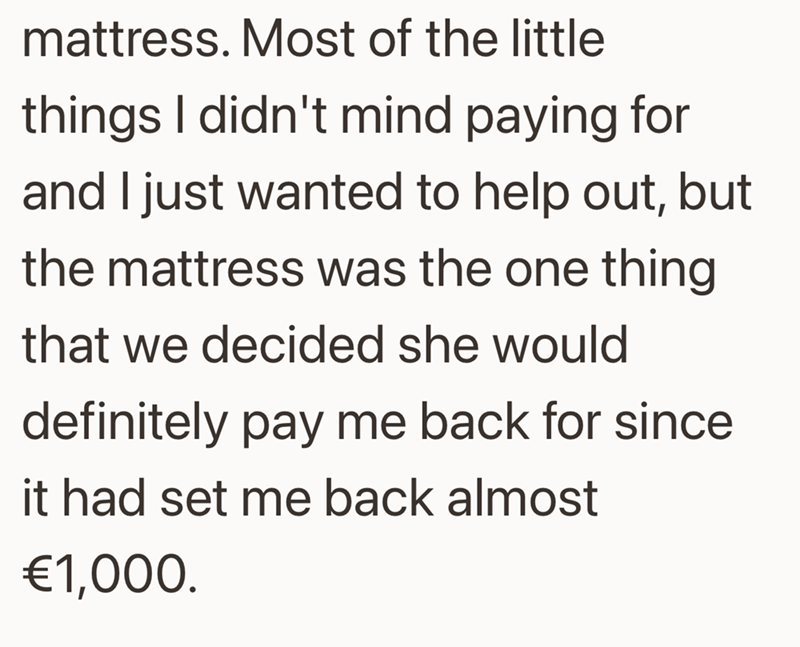 mattress. Most of the little things I didn't mind paying for and I just wanted to help out, but the mattress was the one thing that we decided she would definitely pay me back for since it had set me back almost €1,000.