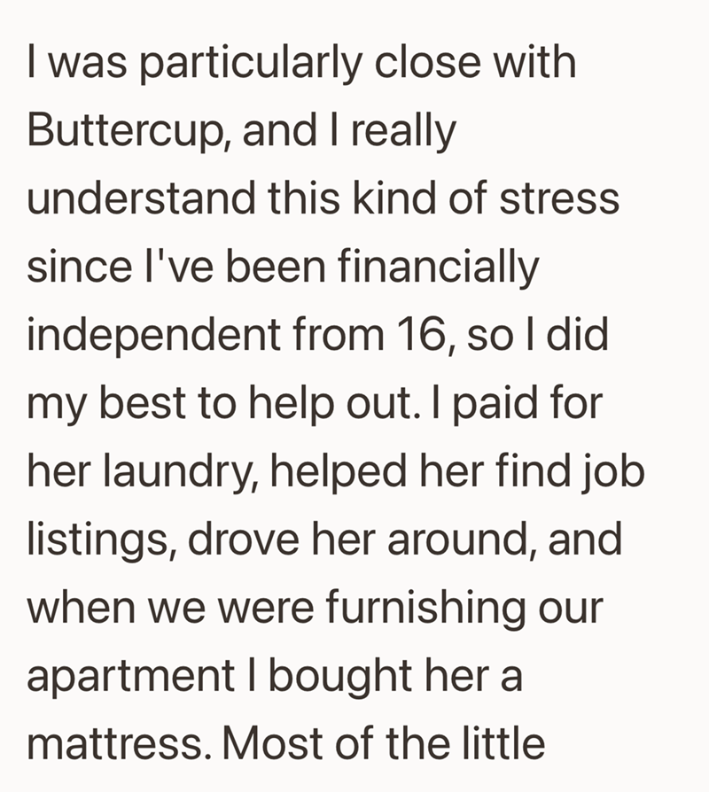 I was particularly close with Buttercup, and I really understand this kind of stress since I've been financially independent from 16, so I did my best to help out. I paid for her laundry, helped her find job listings, drove her around, and when we were furnishing our apartment I bought her a mattress. Most of the little
