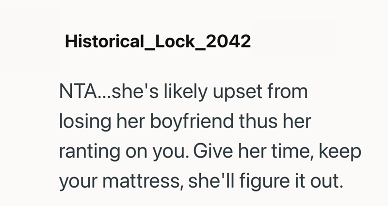 Historical_Lock_2042 NTA...she's likely upset from losing her boyfriend thus her ranting on you. Give her time, keep your mattress, she'll figure it out.
