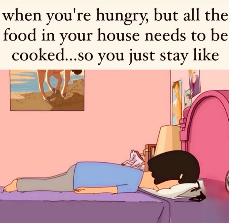 when you're hungry, but all the food in your house needs to be cooked...so you just stay like