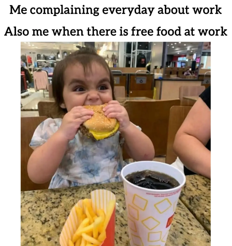 Me complaining everyday about work Also me when there is free food at work