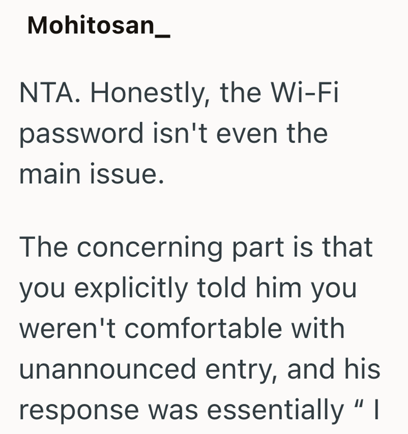 Mohitosan_ NTA. Honestly, the Wi-Fi password isn't even the main issue. The concerning part is that you explicitly told him you weren't comfortable with unannounced entry, and his response was essentially "I