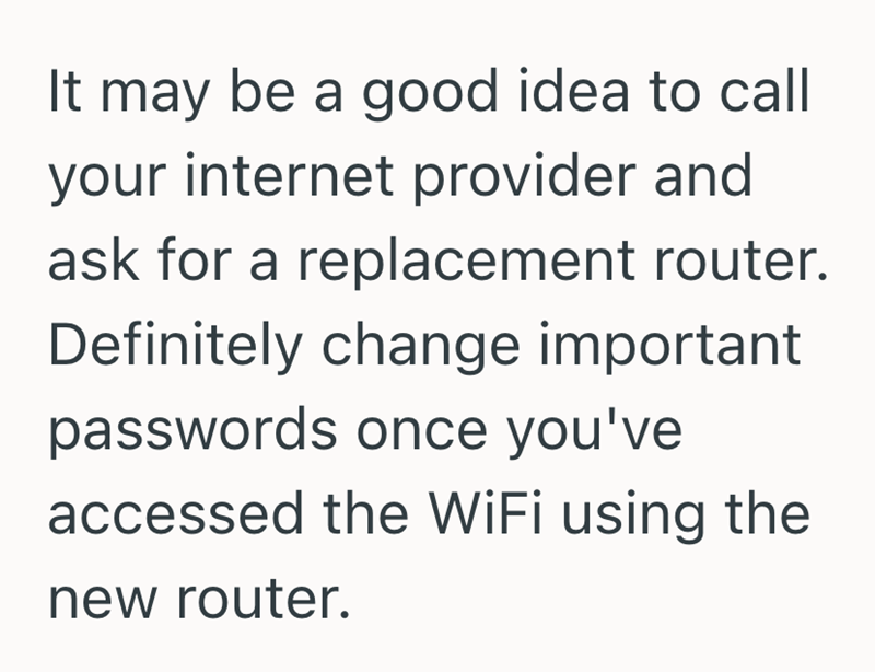 It may be a good idea to call your internet provider and ask for a replacement router. Definitely change important passwords once you've accessed the WiFi using the new router.