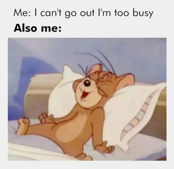 Me: I can't go out I'm too busy Also me: