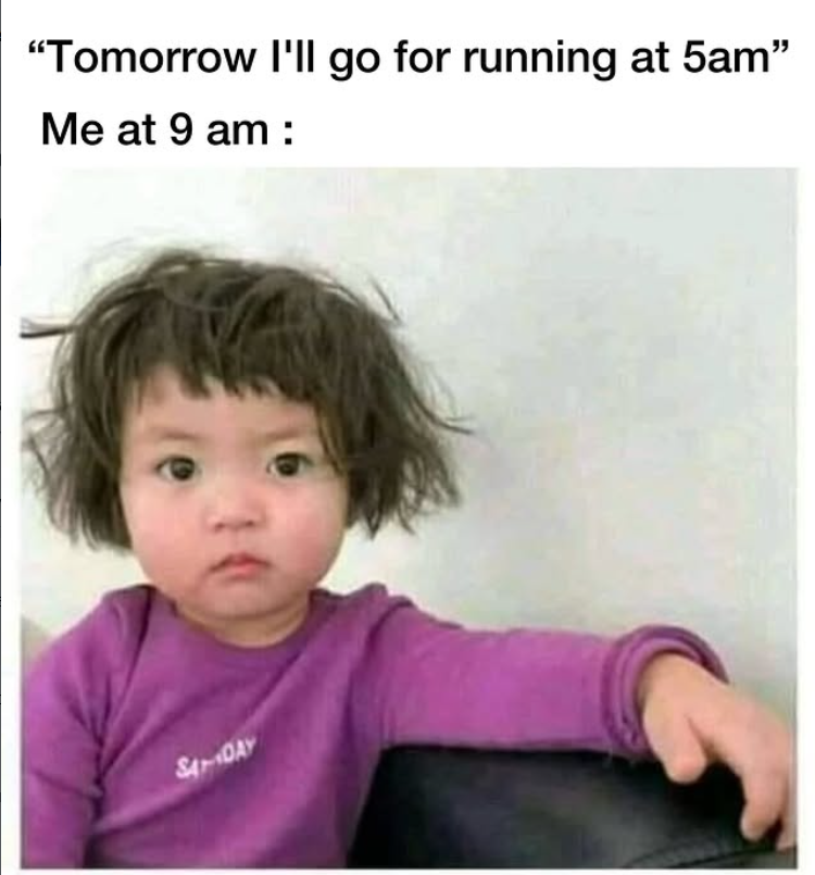 "Tomorrow I'll go for running at 5am" Me at 9 am: SADAY