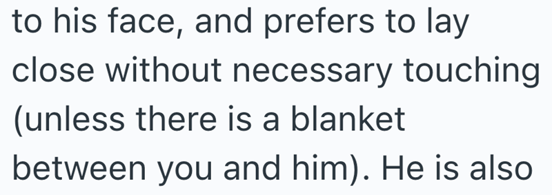 to his face, and prefers to lay close without necessary touching (unless there is a blanket between you and him). He is also