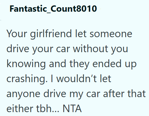 Fantastic_Count8010 Your girlfriend let someone drive your car without you knowing and they ended up crashing. I wouldn't let anyone drive my car after that either tbh... NTA