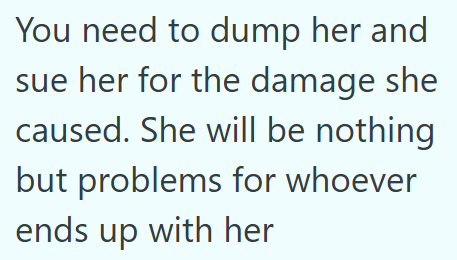 You need to dump her and sue her for the damage she caused. She will be nothing but problems for whoever ends up with her