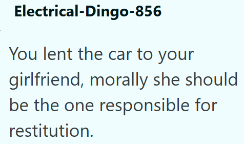 Electrical-Dingo-856 You lent the car to your girlfriend, morally she should be the one responsible for restitution.
