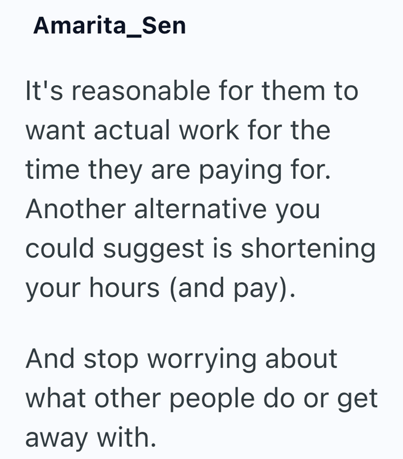 Amarita_Sen It's reasonable for them to want actual work for the time they are paying for. Another alternative you could suggest is shortening your hours (and pay). And stop worrying about what other people do or get away with.