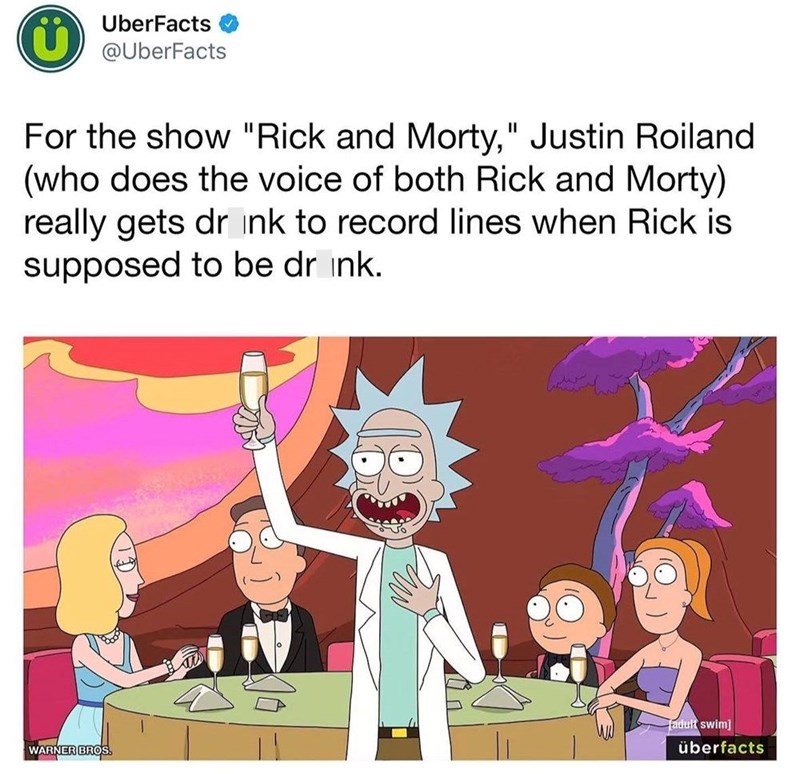 UberFacts Ü @UberFacts For the show "Rick and Morty," Justin Roiland (who does the voice of both Rick and Morty) really gets drink to record lines when Rick is supposed to be drink. WARNER BROS. adult swim] überfacts