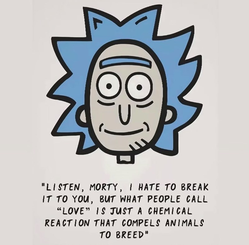 "LISTEN, MORTY, I HATE TO BREAK IT TO YOU, BUT WHAT PEOPLE CALL "LOVE" IS JUST A CHEMICAL REACTION THAT COMPELS ANIMALS TO BREED"