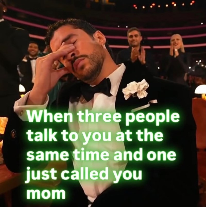 When three people talk to you at the same time and one just called you mom