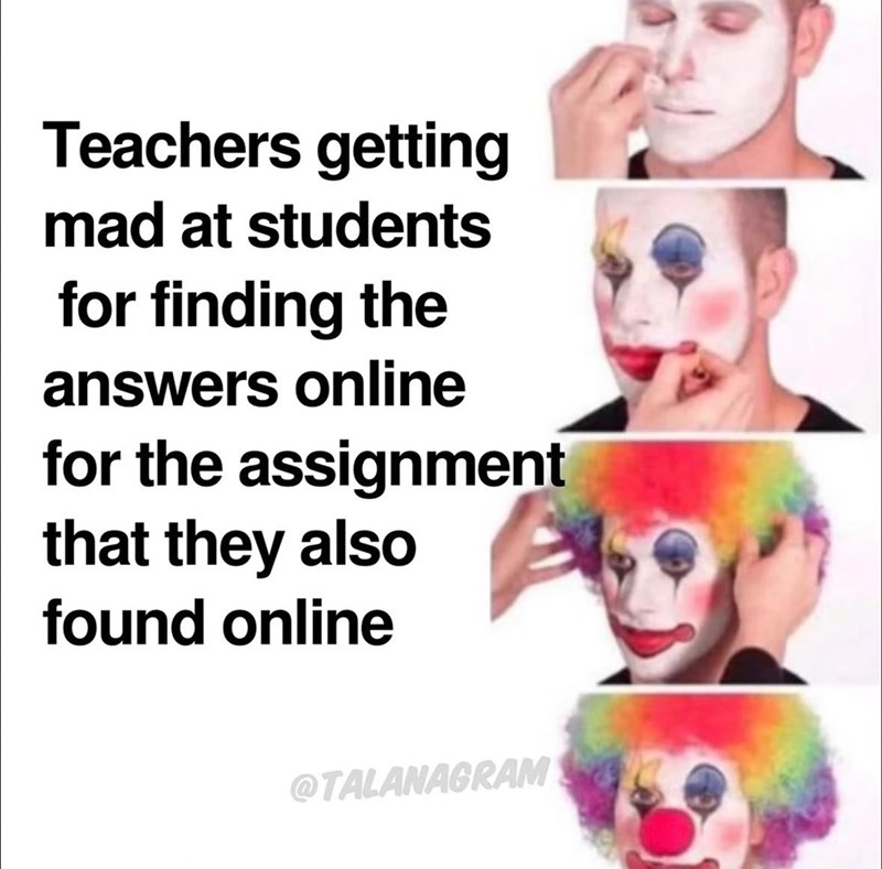 Teachers getting mad at students for finding the answers online for the assignment that they also found online @TALANAGRAM