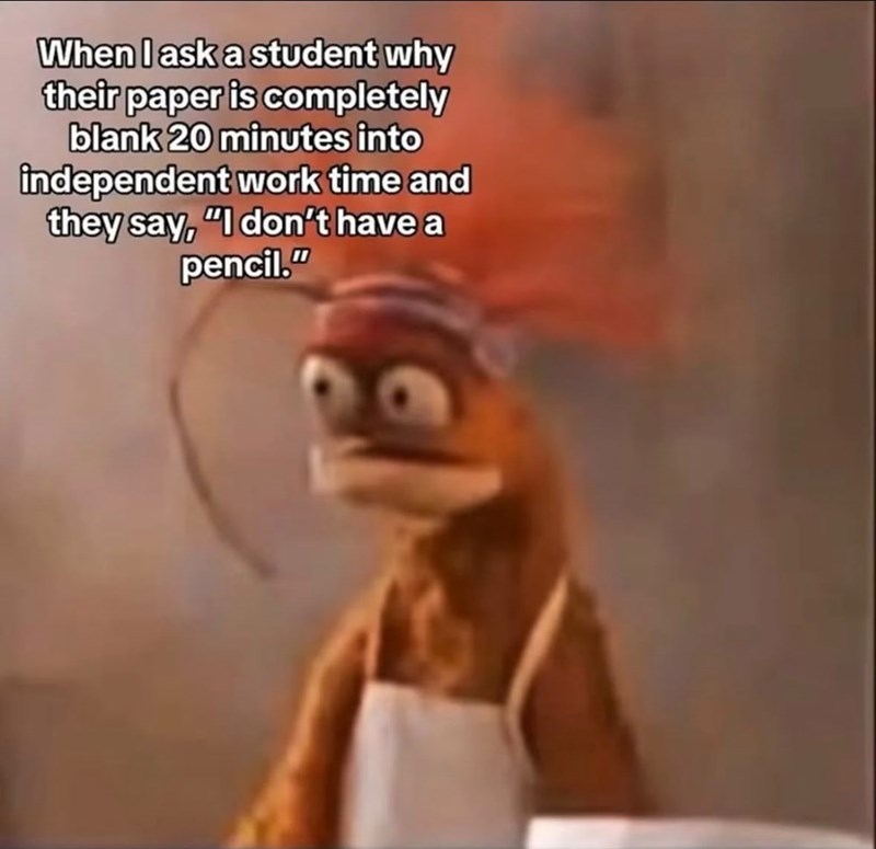 When I ask a student why their paper is completely blank 20 minutes into independent work time and they say, "I don't have a pencil."