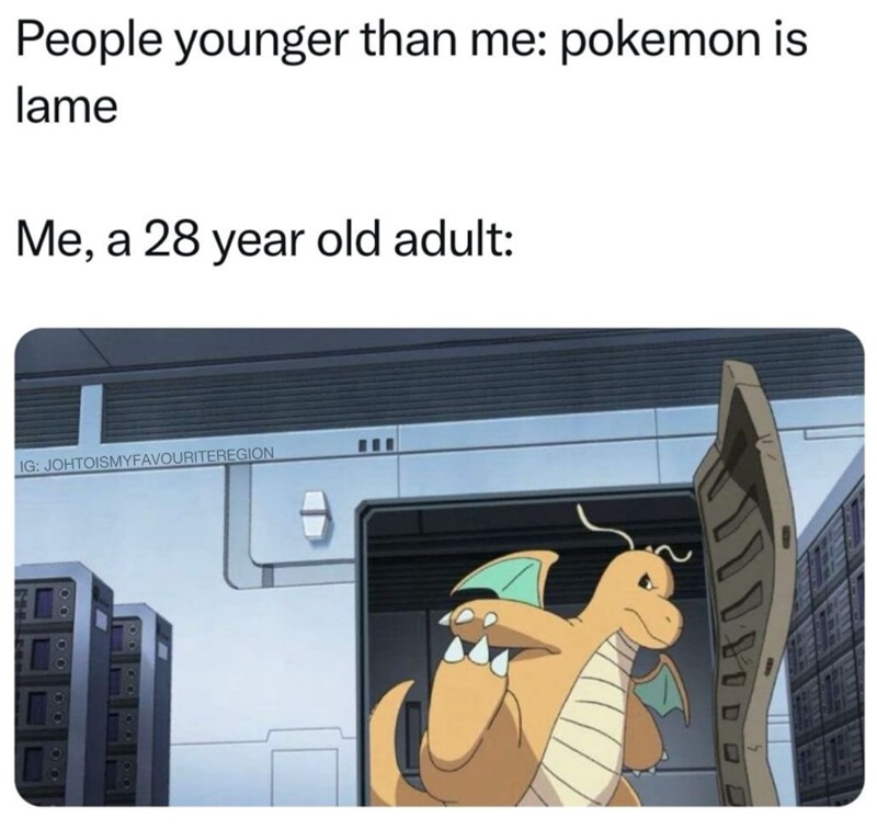 People younger than me: pokemon is lame Me, a 28 year old adult: IG: JOHTOISMYFAVOURITEREGION 00