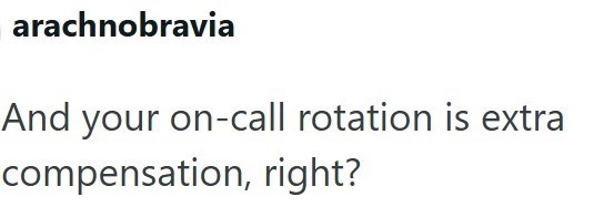 arachnobravia And your on-call rotation is extra compensation, right?