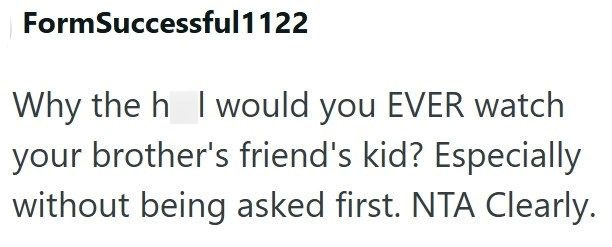 FormSuccessful1122 Why the h I would you EVER watch your brother's friend's kid? Especially without being asked first. NTA Clearly.