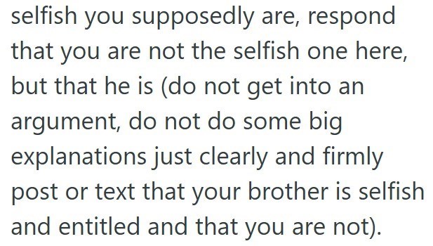 selfish you supposedly are, respond that you are not the selfish one here, but that he is (do not get into an argument, do not do some big explanations just clearly and firmly post or text that your brother is selfish and entitled and that you are not).
