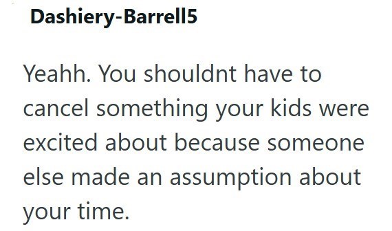 Dashiery-Barrell5 Yeahh. You shouldnt have to cancel something your kids were excited about because someone else made an assumption about your time.