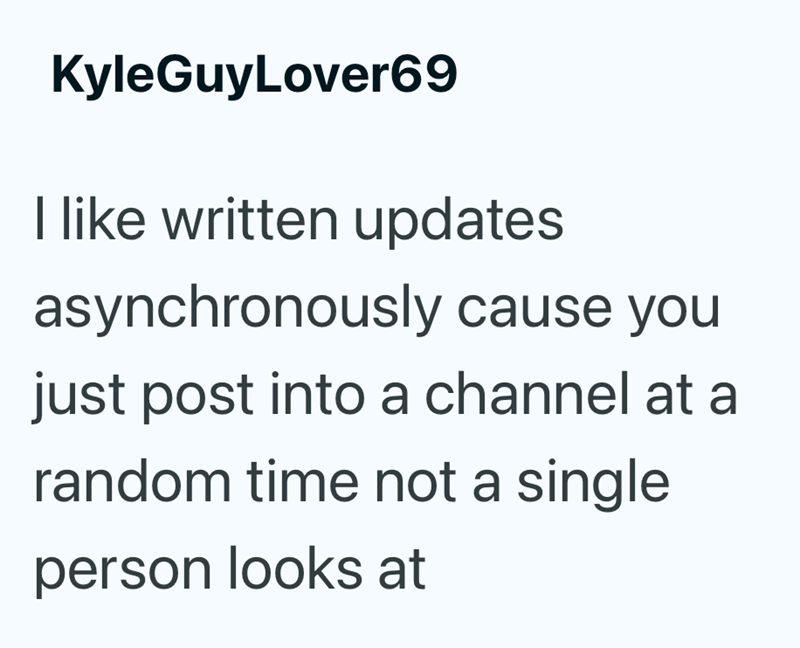 KyleGuyLover69 I like written updates asynchronously cause you just post into a channel at a random time not a single person looks at