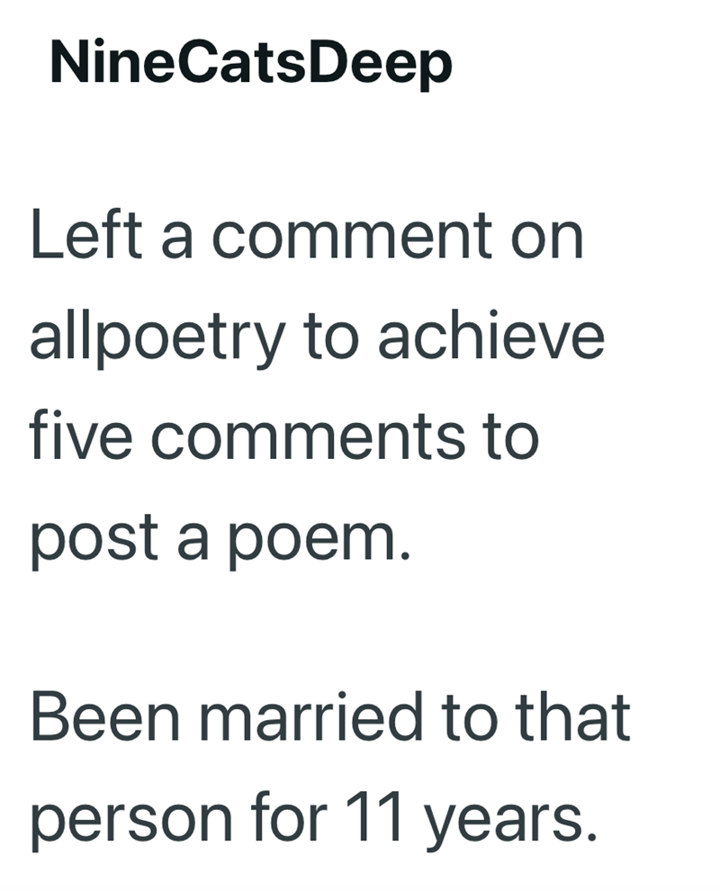 NineCatsDeep Left a comment on allpoetry to achieve five comments to post a poem. Been married to that person for 11 years.