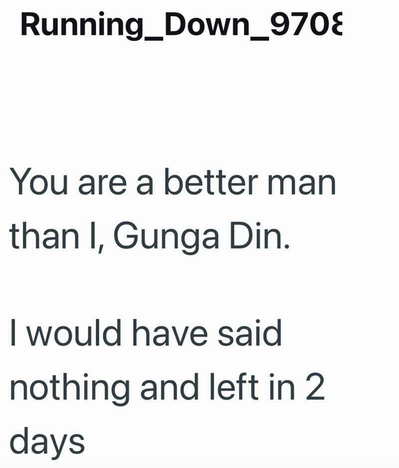 Running_Down_970 You are a better man than I, Gunga Din. I would have said nothing and left in 2 days