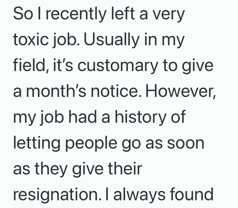 So I recently left a very toxic job. Usually in my field, it's customary to give a month's notice. However, my job had a history of letting people go as soon as they give their resignation. I always found
