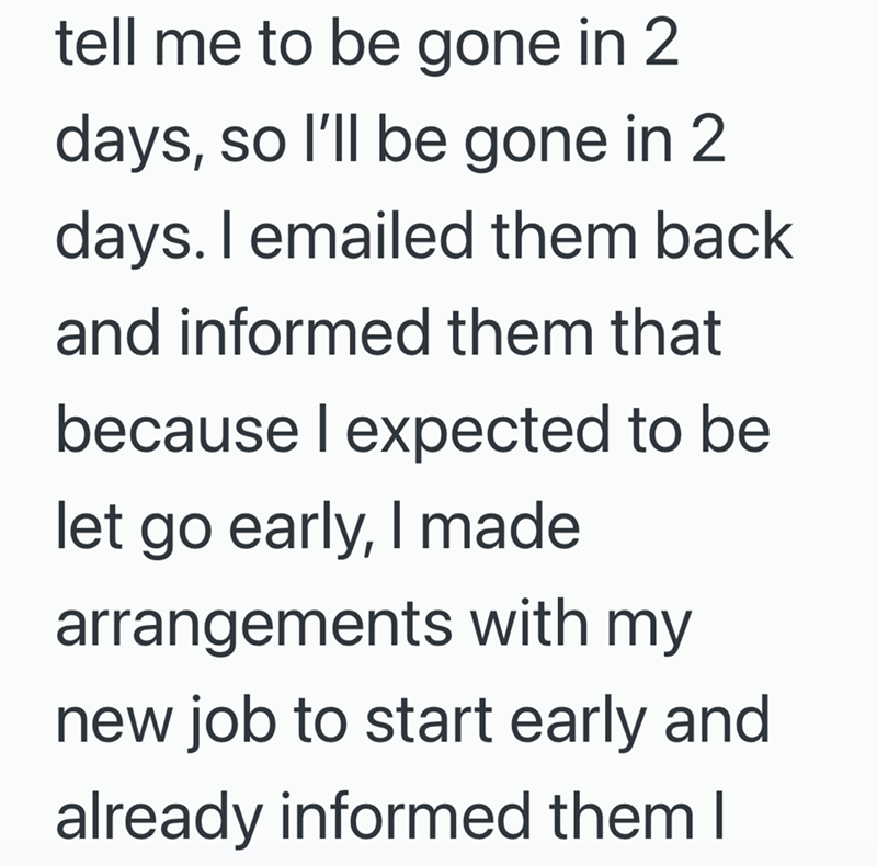 tell me to be gone in 2 days, so I'll be gone in 2 days. I emailed them back and informed them that because I expected to be let go early, I made arrangements with my new job to start early and already informed them I