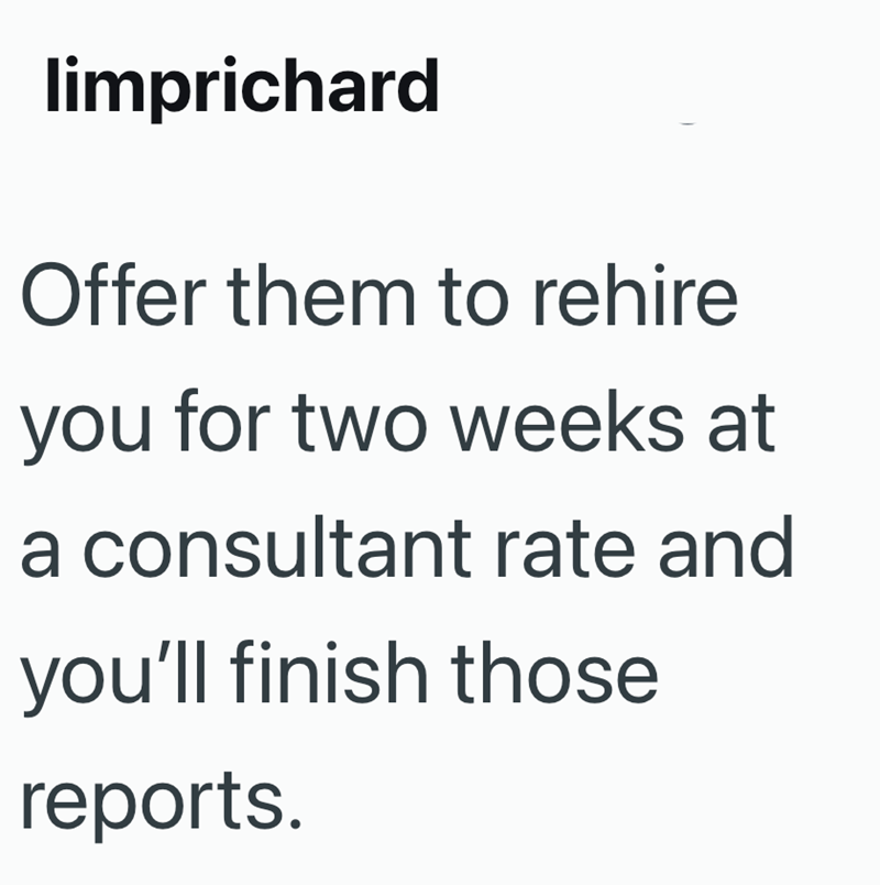 limprichard Offer them to rehire you for two weeks at a consultant rate and you'll finish those reports.
