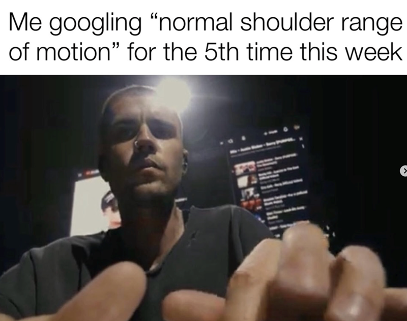 Me googling "normal shoulder range of motion" for the 5th time this week