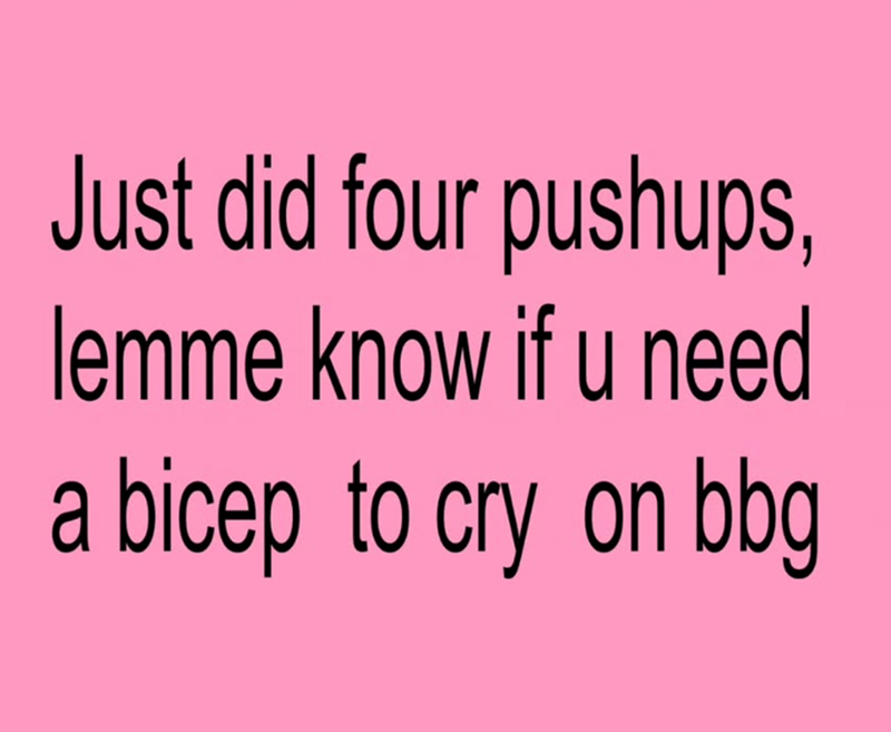 Just did four pushups, lemme know if u need a bicep to cry on bbg