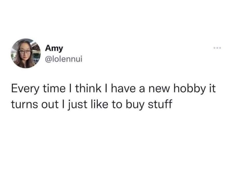 Amy @lolennui Every time I think I have a new hobby it turns out I just like to buy stuff www