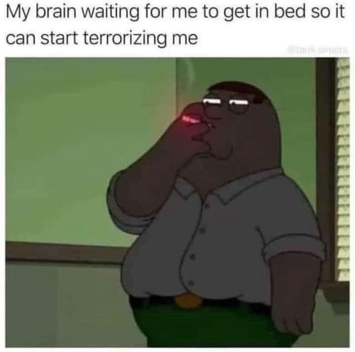 My brain waiting for me to get in bed so it can start terrorizing me