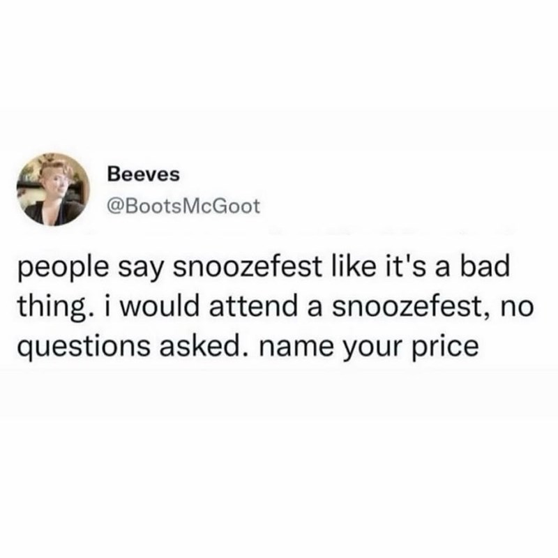 Beeves @BootsMcGoot people say snoozefest like it's a bad thing. i would attend a snoozefest, no questions asked. name your price