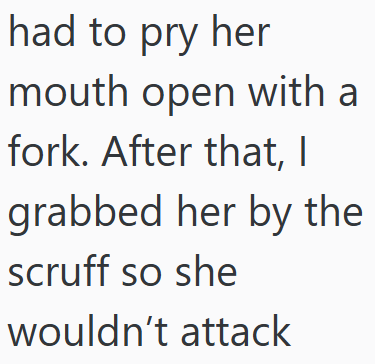 had to pry her mouth open with a fork. After that, I grabbed her by the scruff so she wouldn't attack