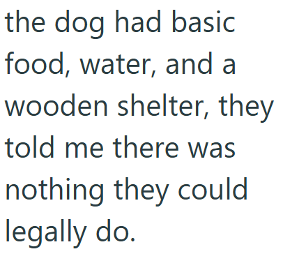 the dog had basic food, water, and a wooden shelter, they told me there was nothing they could legally do.
