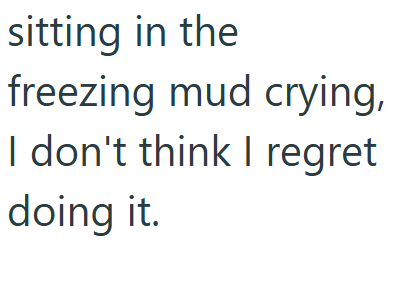 sitting in the freezing mud crying, I don't think I regret doing it.