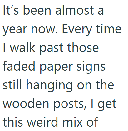 It's been almost a year now. Every time I walk past those faded paper signs still hanging on the wooden posts, I get this weird mix of