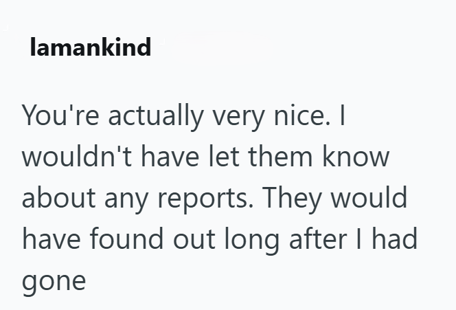 lamankind You're actually very nice. I wouldn't have let them know about any reports. They would have found out long after I had gone