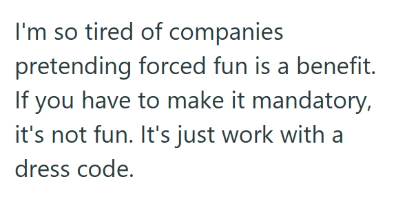 I'm so tired of companies pretending forced fun is a benefit. If you have to make it mandatory, it's not fun. It's just work with a dress code.