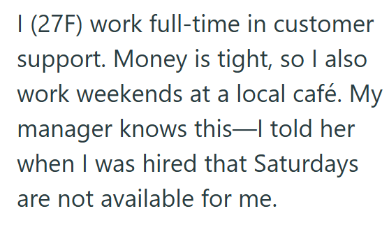 I (27F) work full-time in customer support. Money is tight, so I also work weekends at a local café. My manager knows this-I told her when I was hired that Saturdays are not available for me.
