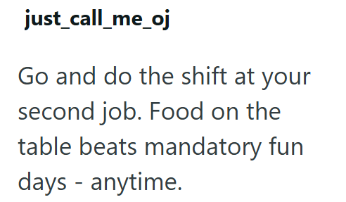 just_call_me_oj Go and do the shift at your second job. Food on the table beats mandatory fun days - anytime.