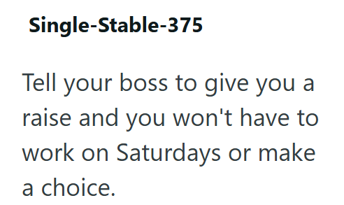 Single-Stable-375 Tell your boss to give you a raise and you won't have to work on Saturdays or make a choice.