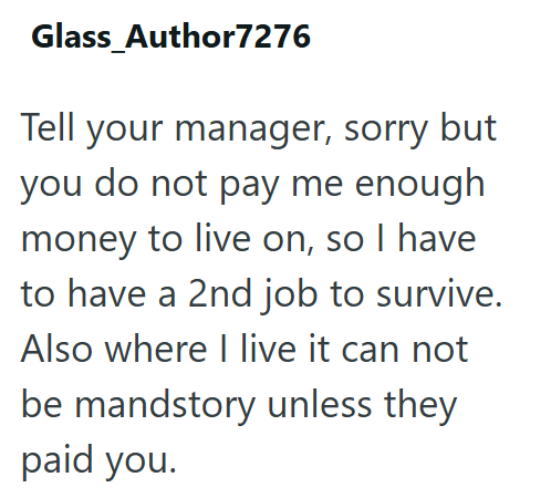 Glass_Author7276 Tell your manager, sorry but you do not pay me enough money to live on, so I have to have a 2nd job to survive. Also where I live it can not be mandstory unless they paid you.