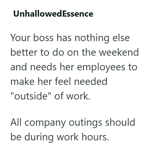 UnhallowedEssence Your boss has nothing else better to do on the weekend and needs her employees to make her feel needed "outside" of work. All company outings should be during work hours.