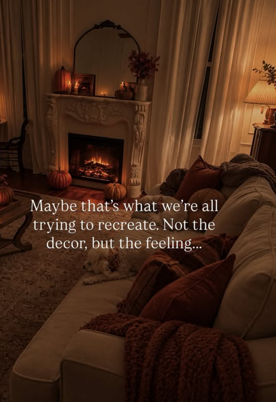 Maybe that's what we're all trying to recreate. Not the decor, but the feeling...
