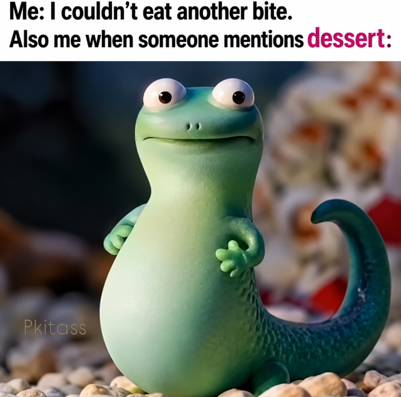 Me: I couldn't eat another bite. Also me when someone mentions dessert: Pkitass