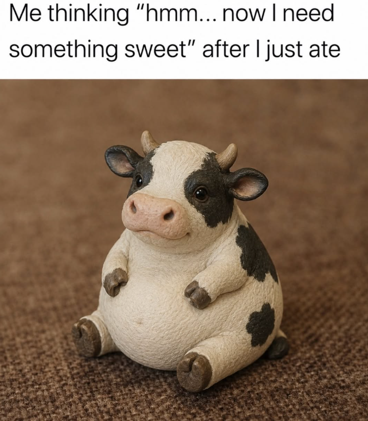 Me thinking "hmm... now I need something sweet" after I just ate